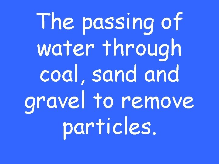 The passing of water through coal, sand gravel to remove particles. 