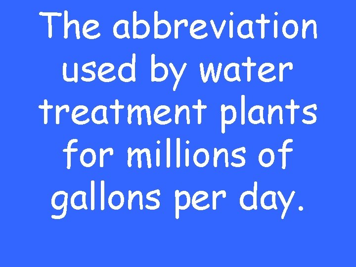 The abbreviation used by water treatment plants for millions of gallons per day. 