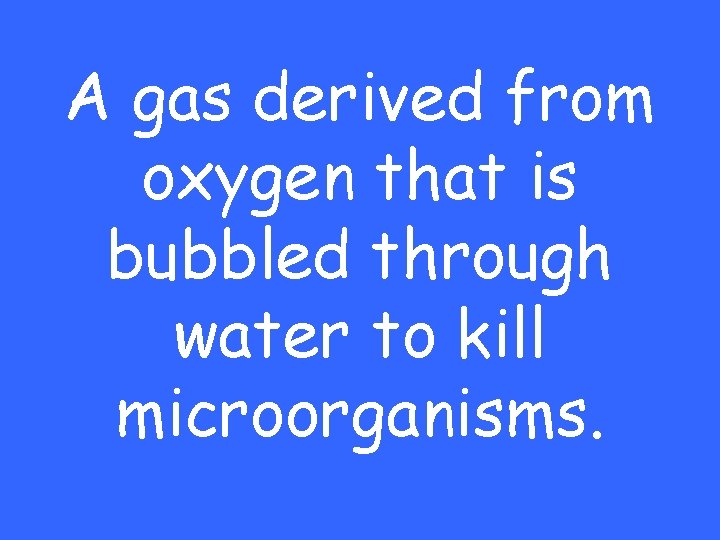 A gas derived from oxygen that is bubbled through water to kill microorganisms. 