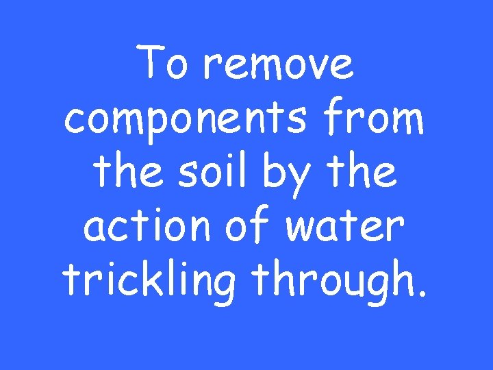 To remove components from the soil by the action of water trickling through. 