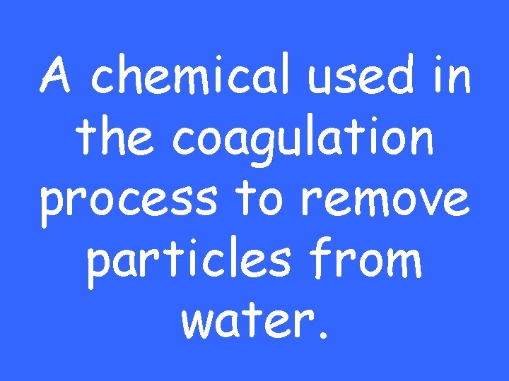 A chemical used in the coagulation process to remove particles from water. 