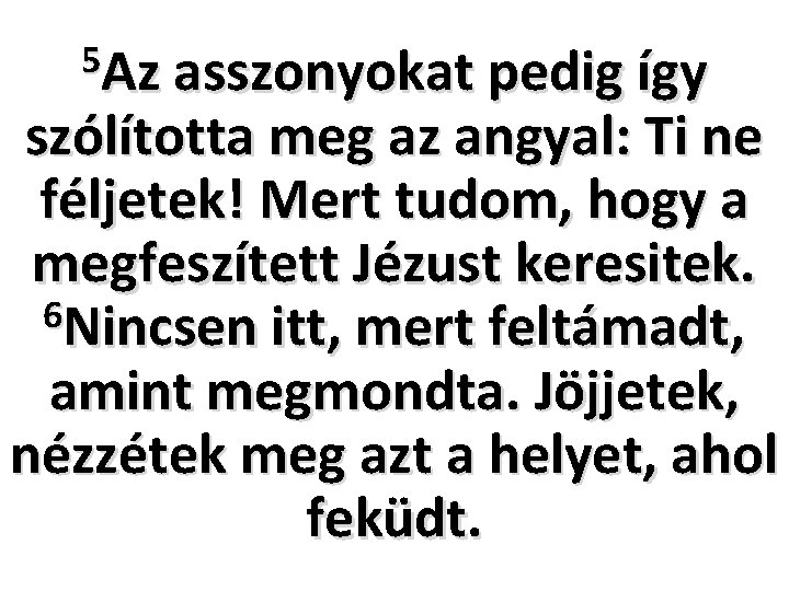 5 Az asszonyokat pedig így szólította meg az angyal: Ti ne féljetek! Mert tudom,