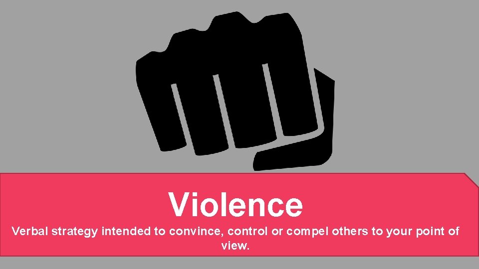 Violence Verbal strategy intended to convince, control or compel others to your point of