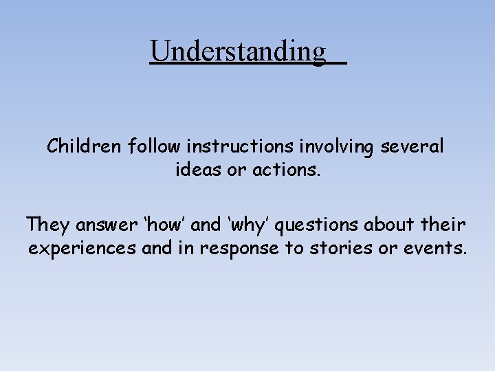 Understanding Children follow instructions involving several ideas or actions. They answer ‘how’ and ‘why’