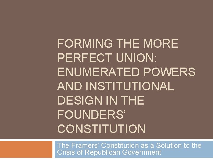 FORMING THE MORE PERFECT UNION: ENUMERATED POWERS AND INSTITUTIONAL DESIGN IN THE FOUNDERS’ CONSTITUTION