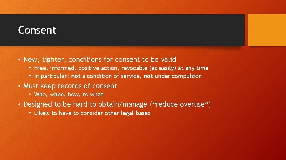 Consent • New, tighter, conditions for consent to be valid • Free, informed, positive