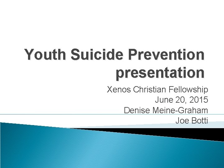 Youth Suicide Prevention presentation Xenos Christian Fellowship June 20, 2015 Denise Meine-Graham Joe Botti
