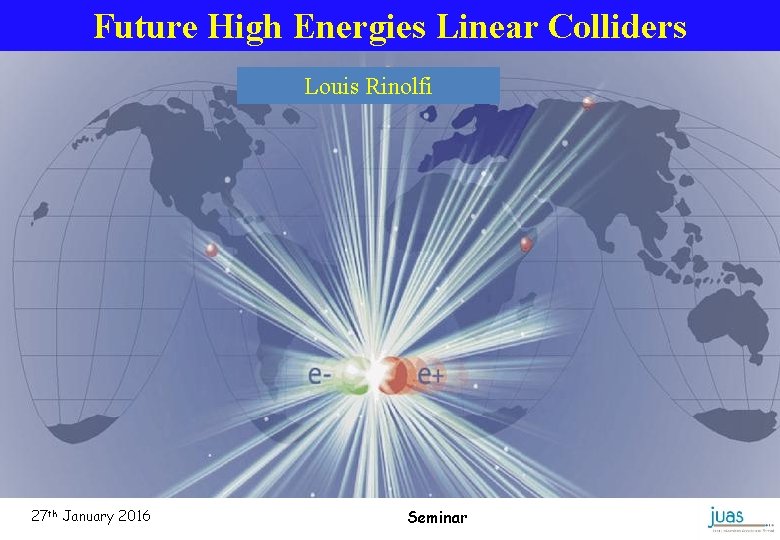 Future High Energies Linear Colliders Louis Rinolfi 27 th January 2016 JUAS Seminar 