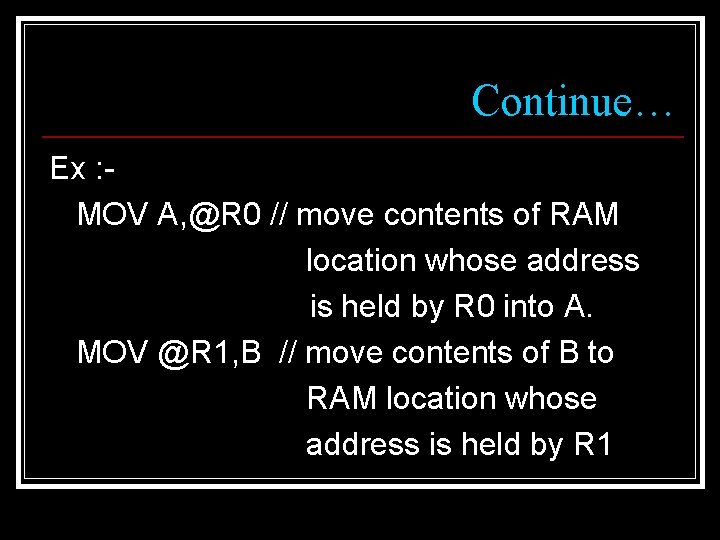 Continue… Ex : MOV A, @R 0 // move contents of RAM location whose