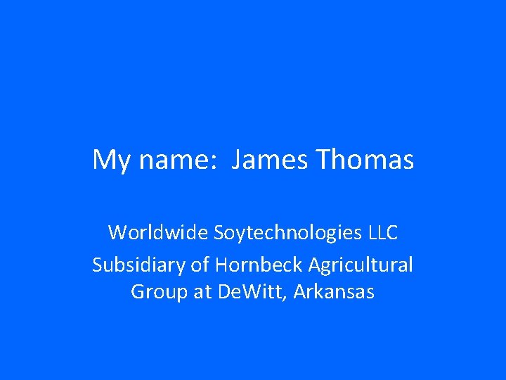 My name: James Thomas Worldwide Soytechnologies LLC Subsidiary of Hornbeck Agricultural Group at De.