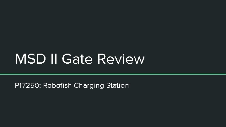 MSD II Gate Review P 17250: Robofish Charging Station 