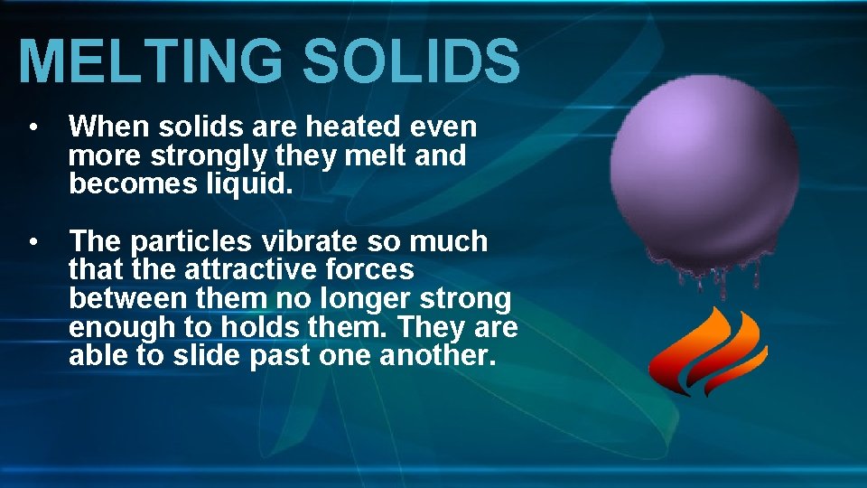 MELTING SOLIDS • When solids are heated even more strongly they melt and becomes