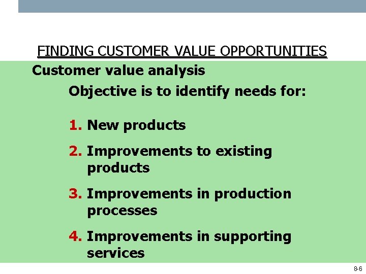 FINDING CUSTOMER VALUE OPPORTUNITIES Customer value analysis Objective is to identify needs for: 1.
