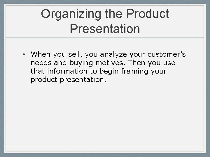 Organizing the Product Presentation • When you sell, you analyze your customer’s needs and
