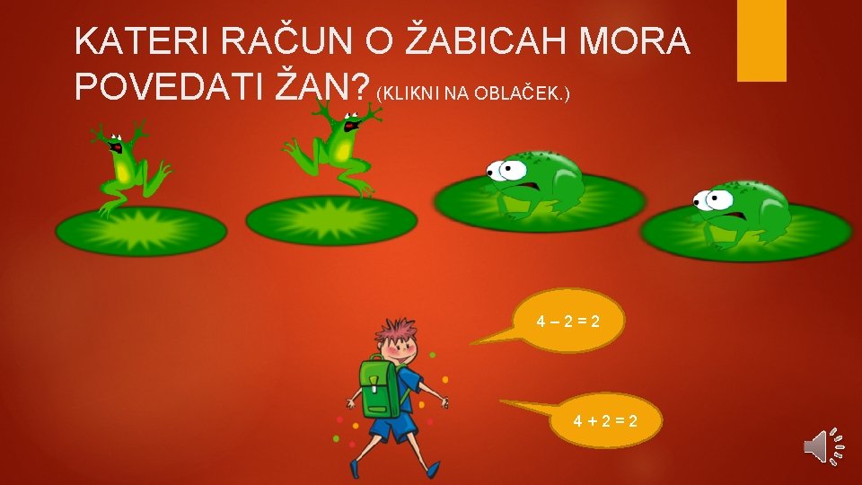 KATERI RAČUN O ŽABICAH MORA POVEDATI ŽAN? (KLIKNI NA OBLAČEK. ) 4– 2=2 4+2=2