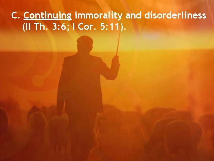 C. Continuing immorality and disorderliness (II Th. 3: 6; I Cor. 5: 11). 