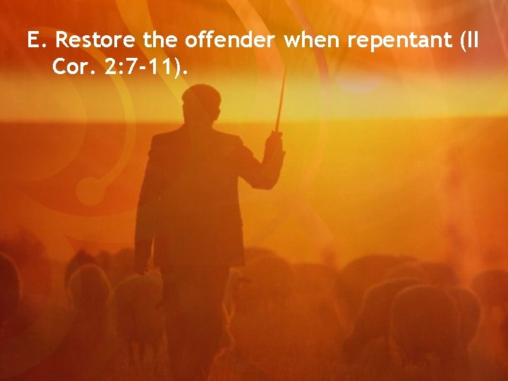E. Restore the offender when repentant (II Cor. 2: 7 -11). 