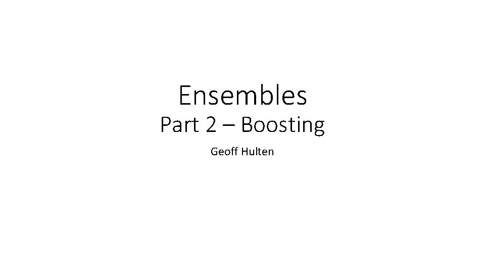Ensembles Part 2 – Boosting Geoff Hulten 