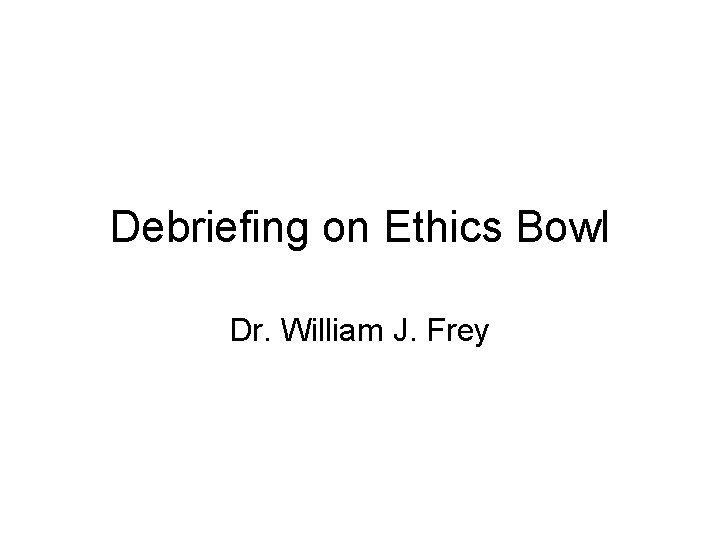 Debriefing on Ethics Bowl Dr. William J. Frey 