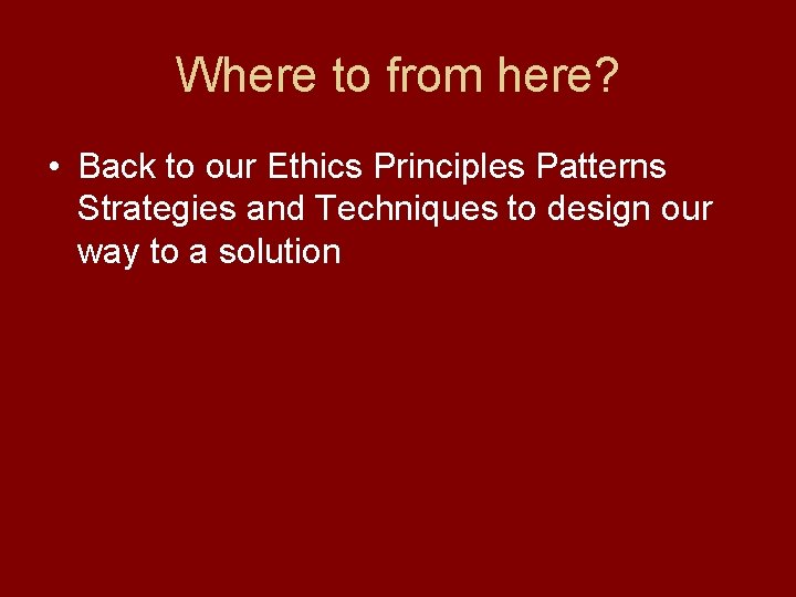 Where to from here? • Back to our Ethics Principles Patterns Strategies and Techniques