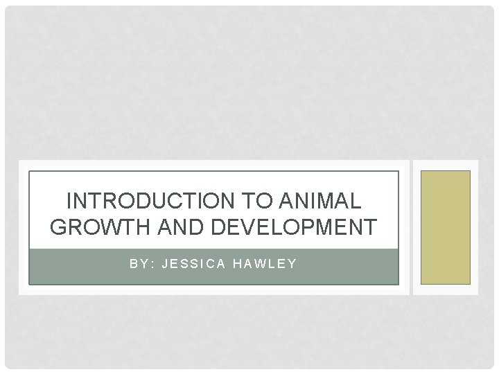 INTRODUCTION TO ANIMAL GROWTH AND DEVELOPMENT BY: JESSICA HAWLEY 