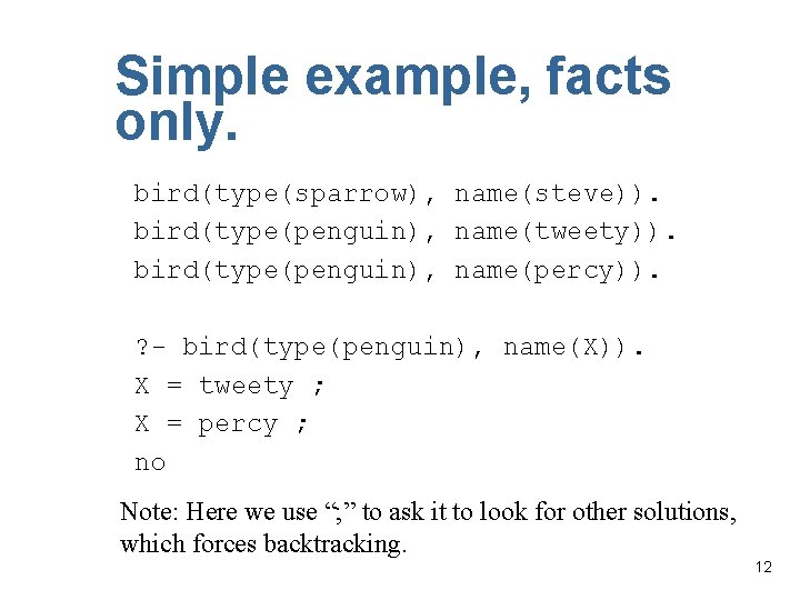 Simple example, facts only. bird(type(sparrow), name(steve)). bird(type(penguin), name(tweety)). bird(type(penguin), name(percy)). ? - bird(type(penguin), name(X)).