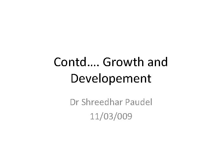 Contd…. Growth and Developement Dr Shreedhar Paudel 11/03/009 