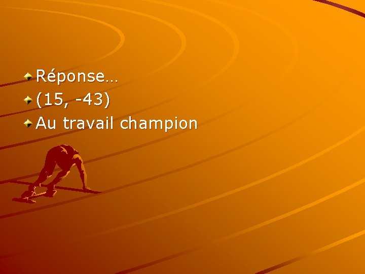 Réponse… (15, -43) Au travail champion 