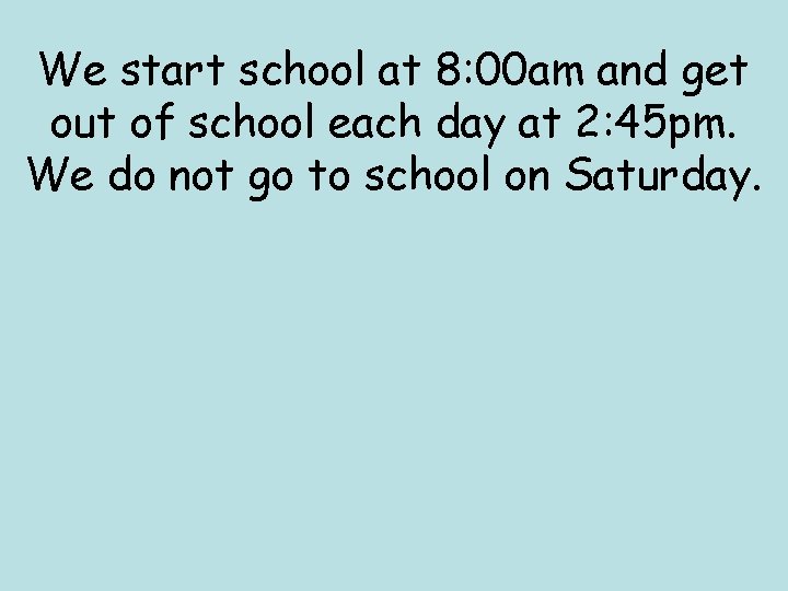 We start school at 8: 00 am and get out of school each day