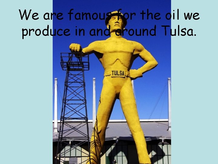 We are famous for the oil we produce in and around Tulsa. 
