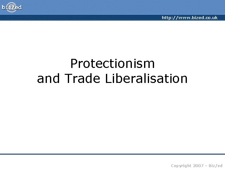 http: //www. bized. co. uk Protectionism and Trade Liberalisation Copyright 2007 – Biz/ed 