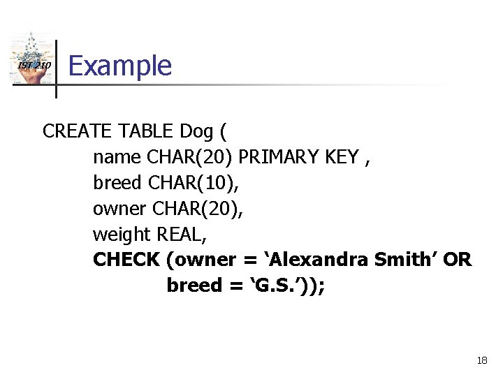 IST 210 Example CREATE TABLE Dog ( name CHAR(20) PRIMARY KEY , breed CHAR(10),