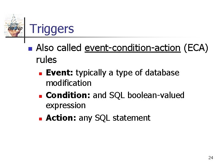 IST 210 Triggers n Also called event-condition-action (ECA) rules n n n Event: typically