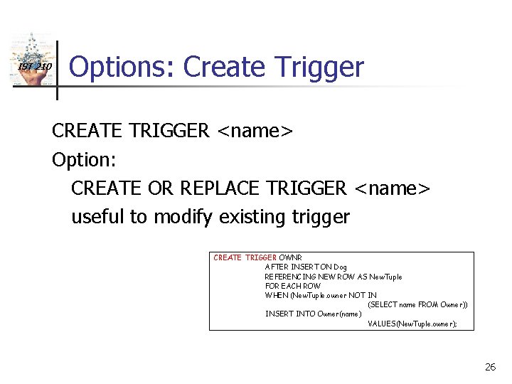 IST 210 Options: Create Trigger CREATE TRIGGER <name> Option: CREATE OR REPLACE TRIGGER <name>