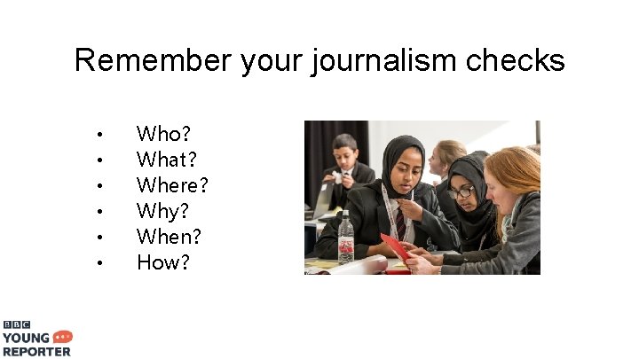Remember your journalism checks • • • Who? What? Where? Why? When? How? 