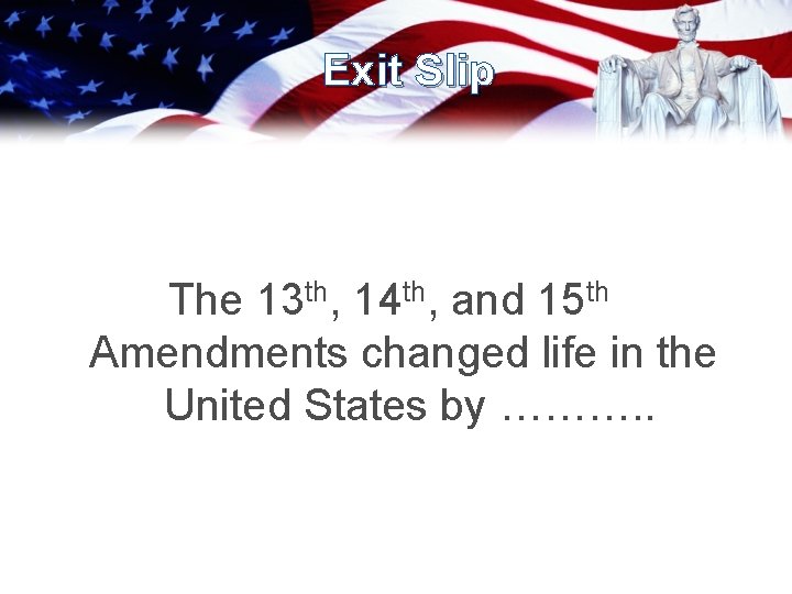 Exit Slip The 13 th, 14 th, and 15 th Amendments changed life in