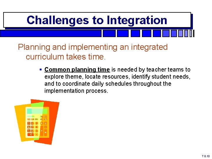 Challenges to Integration Planning and implementing an integrated curriculum takes time. § Common planning