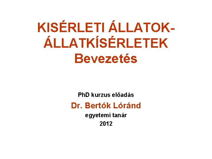 KISÉRLETI ÁLLATOKÁLLATKÍSÉRLETEK Bevezetés Ph. D kurzus előadás Dr. Bertók Lóránd egyetemi tanár 2012 