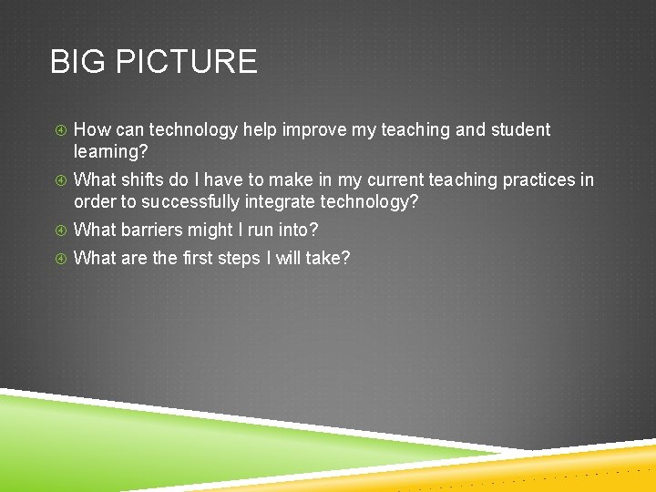 BIG PICTURE How can technology help improve my teaching and student learning? What shifts