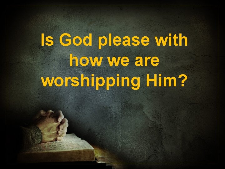Is God please with how we are worshipping Him? 