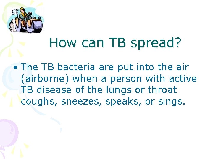 How can TB spread? • The TB bacteria are put into the air (airborne)