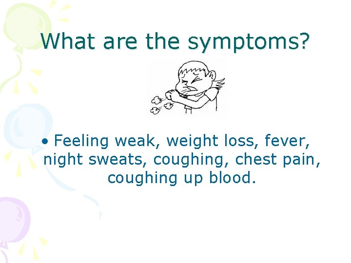 What are the symptoms? • Feeling weak, weight loss, fever, night sweats, coughing, chest