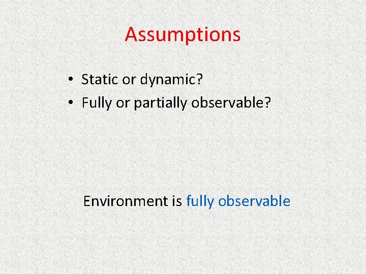 Assumptions • Static or dynamic? • Fully or partially observable? Environment is fully observable