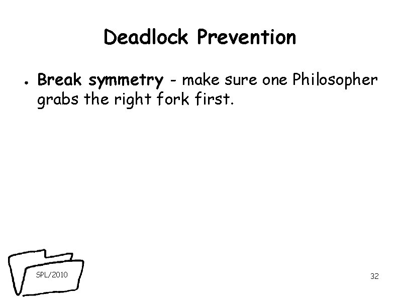 Deadlock Prevention ● Break symmetry - make sure one Philosopher grabs the right fork