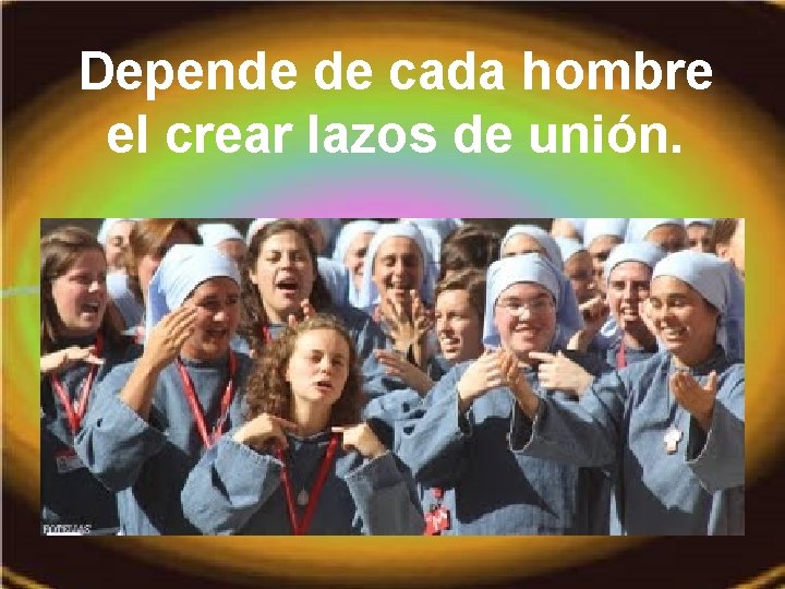 Depende de cada hombre el crear lazos de unión. 