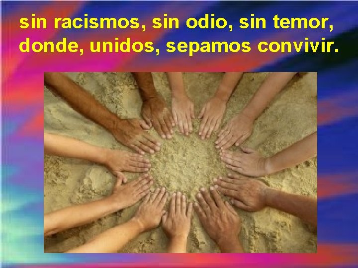 sin racismos, sin odio, sin temor, donde, unidos, sepamos convivir. 