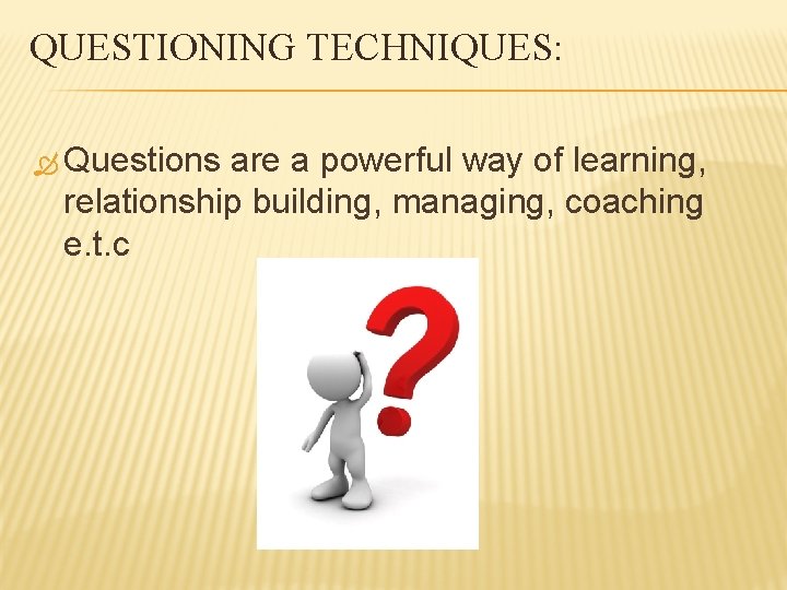 QUESTIONING TECHNIQUES: Questions are a powerful way of learning, relationship building, managing, coaching e.