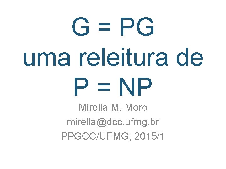 G = PG uma releitura de P = NP Mirella M. Moro mirella@dcc. ufmg.