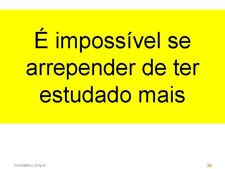 É impossível se arrepender de ter estudado mais mirella@dcc. ufmg. br 30 