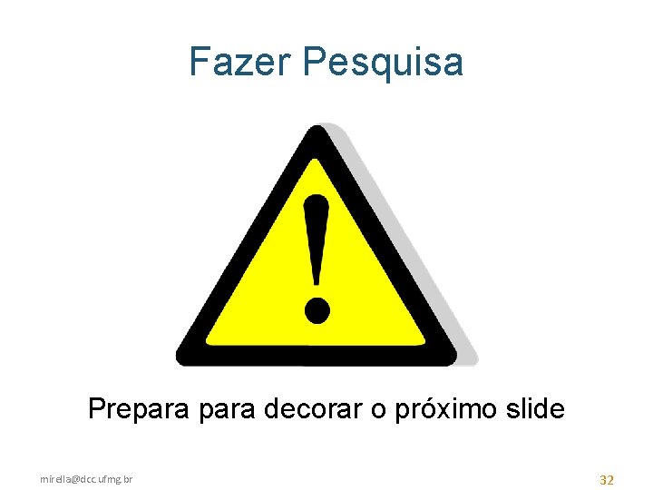Fazer Pesquisa Prepara decorar o próximo slide mirella@dcc. ufmg. br 32 